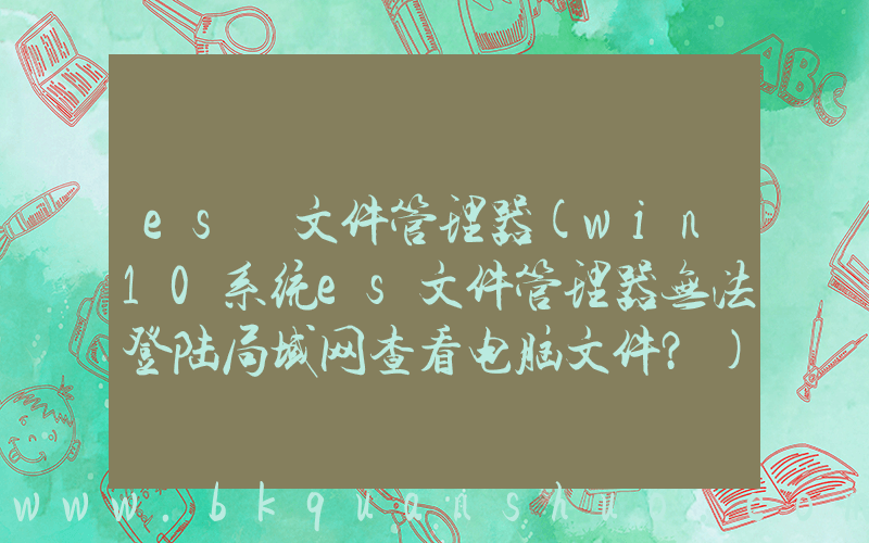 es 文件管理器(win10系统es文件管理器无法登陆局域网查看电脑文件？)
